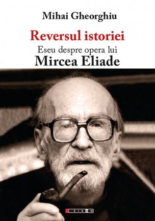 Reversul istoriei. Eseu despre opera lui Mircea Eliade