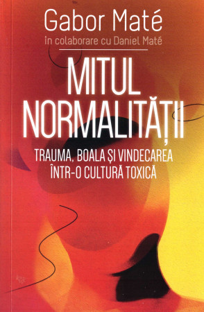 Mitul Normalitatii - Trauma, boala și vindecarea într-o cultură toxică