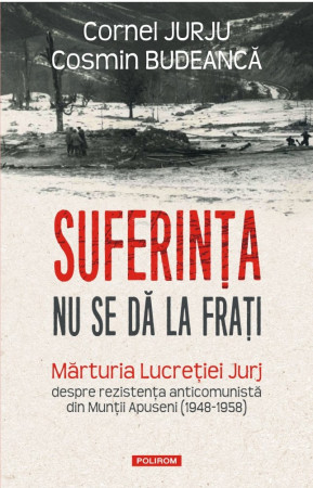 Suferinţa nu se dă la fraţi. Mărturia Lucreției Jurj despre rezistența anticomunistă din Munții Apuseni (1948-1958)