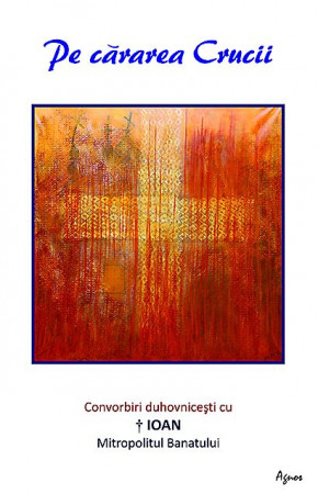 Pe cărarea Crucii. Convorbiri duhovnicești cu ÎPS Ioan, Mitropolitul Banatului