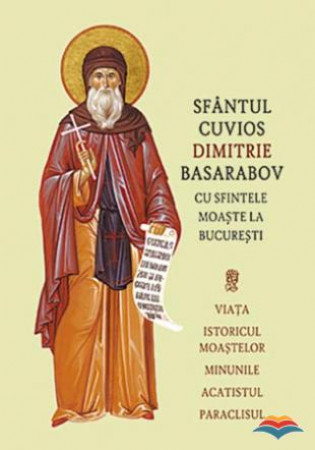 Sfântul Cuvios Dimitrie Basarabov cu sfintele moaşte la București. Viaţa, istoricul moaştelor, minunile, acatistul, paraclisul