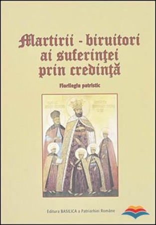 Martirii - biruitori ai suferinței prin credință