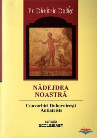 Nădejdea noastră. Convorbiri duhovnicești antiateiste