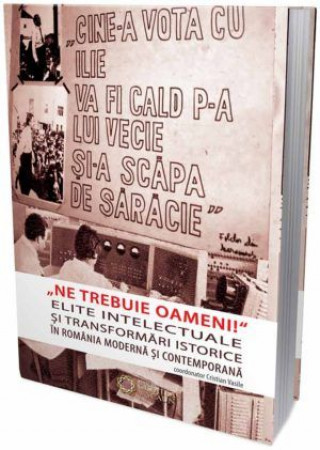 "Ne trebuie oameni!" Elite intelectuale şi transformări istorice în România modernă şi contemporană
