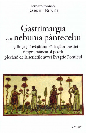 Gastrimargia sau nebunia pântecelui: ştiința şi învăţătura Părinţilor pustiei despre mâncat şi postit plecând de la scrierile avvei Evagrie Ponticul