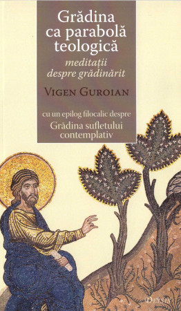 Gradina ca parabolă teologică. Meditaţii despre grădinărit cu un epilog filocalic despre Gradina sufletului contemplativ