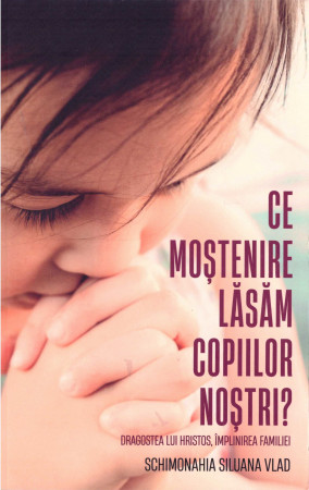 Ce moștenire lăsăm copiilor noștri. Dragostea lui Hristos, împlinirea familiei