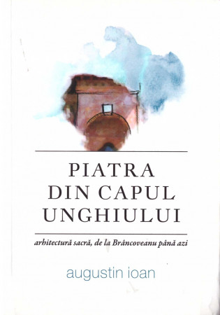 Piatra din capul unghiului - arhitectură sacră, de la Brâncoveanu până azi