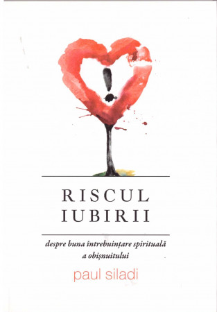 Riscul iubirii. Despre buna întrebuințare spirituală a obișnuitului