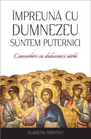 Împreună cu Dumnezeu suntem puternici. Convorbiri cu duhovnici sârbi