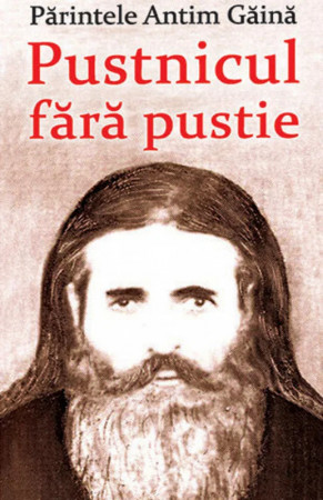 Părintele Antim Gaină. Pustnicul fără pustie