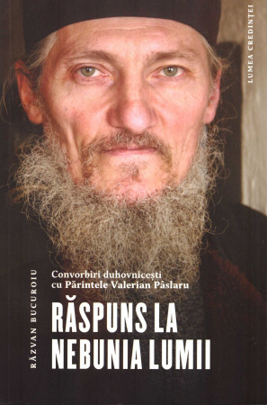 Răspuns la nebunia lumii. Convorbiri duhovnicești cu Părintele Valerian Pâslaru